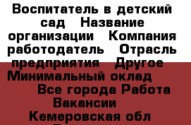 Воспитатель в детский сад › Название организации ­ Компания-работодатель › Отрасль предприятия ­ Другое › Минимальный оклад ­ 18 000 - Все города Работа » Вакансии   . Кемеровская обл.,Гурьевск г.